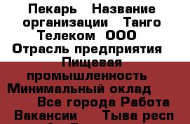 Пекарь › Название организации ­ Танго Телеком, ООО › Отрасль предприятия ­ Пищевая промышленность › Минимальный оклад ­ 20 000 - Все города Работа » Вакансии   . Тыва респ.,Ак-Довурак г.